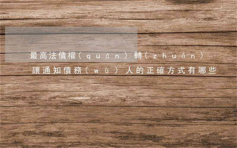 最高法：債權(quán)轉(zhuǎn)讓通知債務(wù)人的正確方式有哪些？